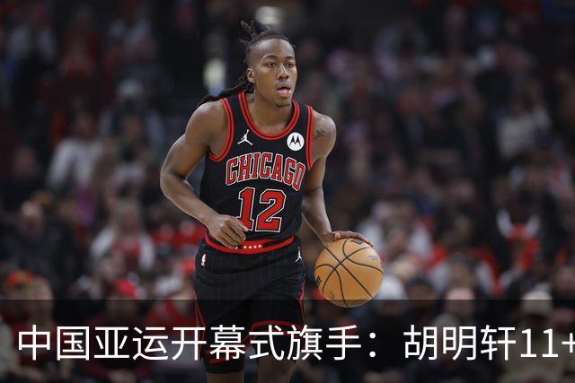 中国亚运开幕式旗手：胡明轩11+4，男篮77-97输给日本，无缘决赛
