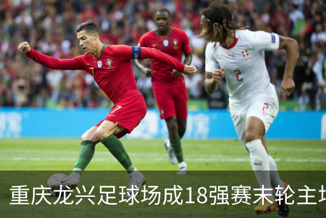 重庆龙兴足球场成18强赛末轮主场，或可安排中甲测试